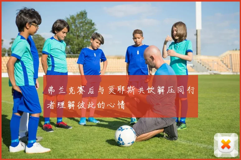 弗兰克赛后与莫耶斯共饮解压同行者理解彼此的心情