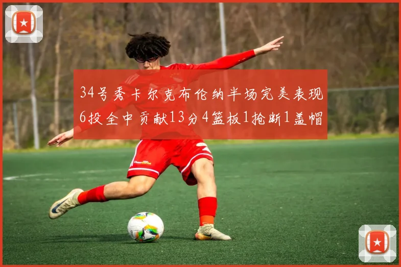 34号秀卡尔克布伦纳半场完美表现6投全中贡献13分4篮板1抢断1盖帽