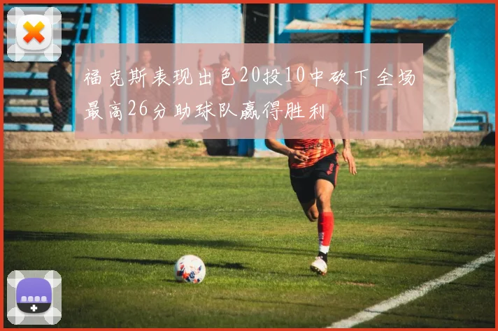 福克斯表现出色20投10中砍下全场最高26分助球队赢得胜利