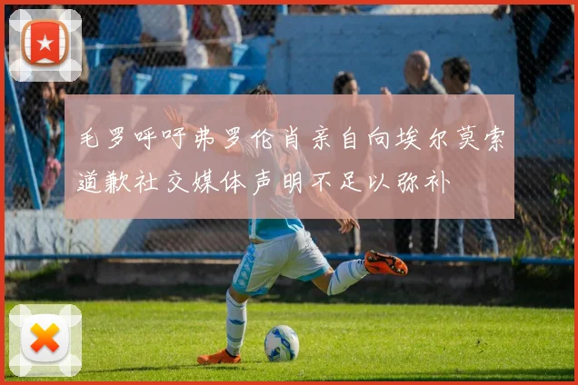毛罗呼吁弗罗伦肖亲自向埃尔莫索道歉社交媒体声明不足以弥补