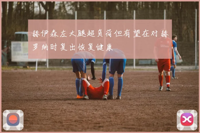 赫伊森左大腿超负荷但有望在对赫罗纳时复出恢复健康