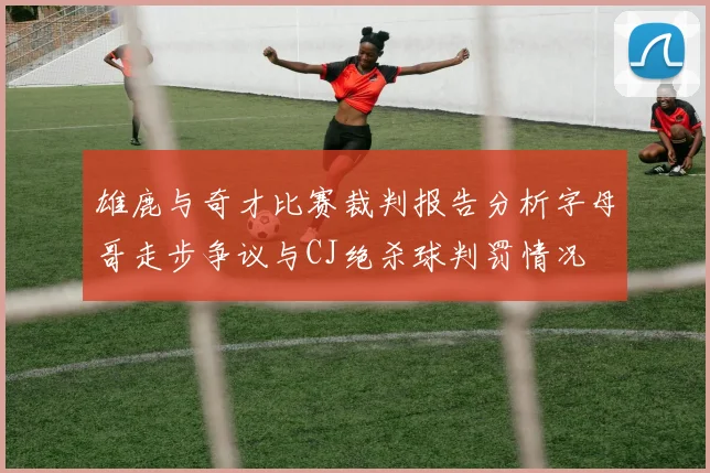 雄鹿与奇才比赛裁判报告分析字母哥走步争议与CJ绝杀球判罚情况
