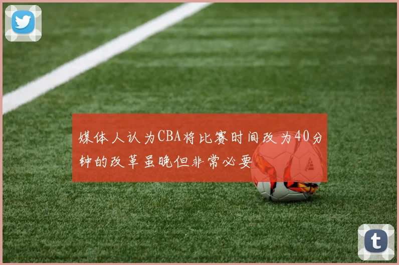 媒体人认为CBA将比赛时间改为40分钟的改革虽晚但非常必要