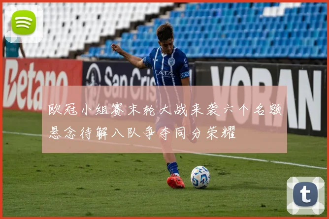欧冠小组赛末轮大战来袭六个名额悬念待解八队争夺同分荣耀