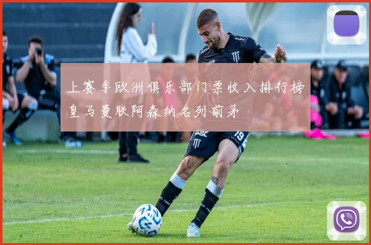 上赛季欧洲俱乐部门票收入排行榜皇马曼联阿森纳名列前茅