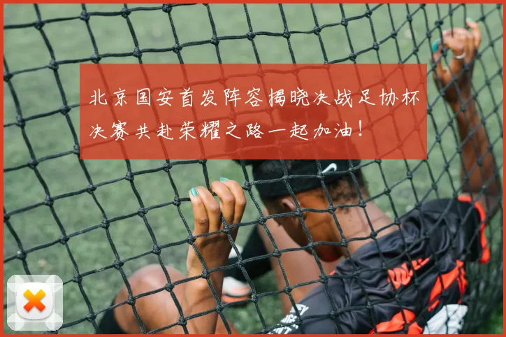 北京国安首发阵容揭晓决战足协杯决赛共赴荣耀之路一起加油！