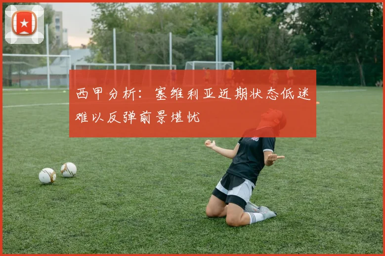 西甲分析：塞维利亚近期状态低迷难以反弹前景堪忧