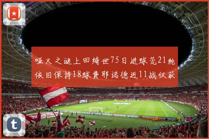哑火之谜上田绮世75日进球荒21轮依旧保持18球费耶诺德近11战仅获3胜