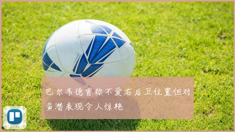 巴尔韦德曾称不爱右后卫位置但对黄潜表现令人惊艳