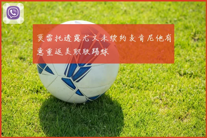 莫雷托透露尤文未续约麦肯尼他有意重返美职联踢球