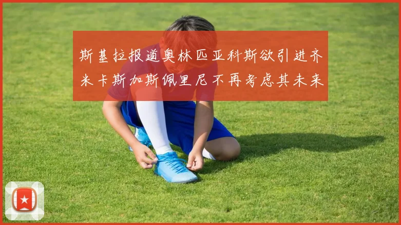 斯基拉报道奥林匹亚科斯欲引进齐米卡斯加斯佩里尼不再考虑其未来