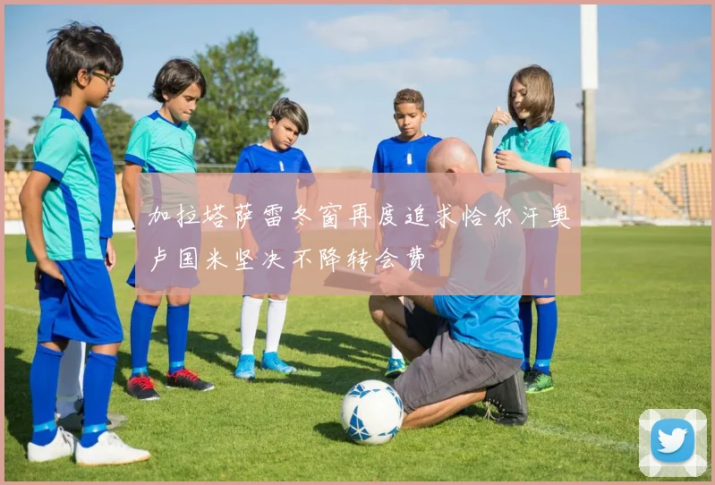加拉塔萨雷冬窗再度追求恰尔汗奥卢国米坚决不降转会费