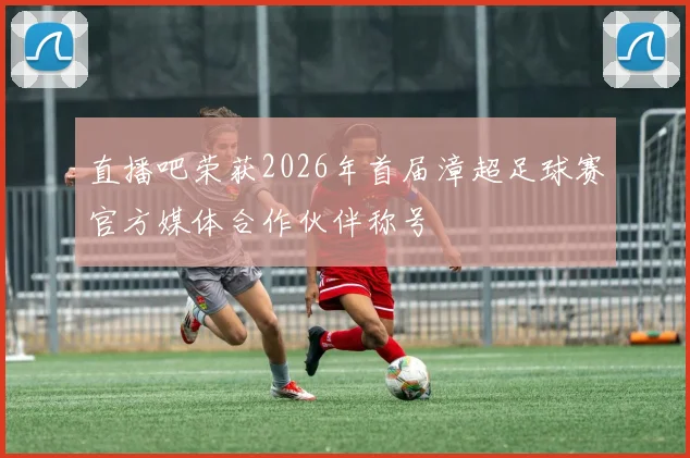 直播吧荣获2026年首届漳超足球赛官方媒体合作伙伴称号