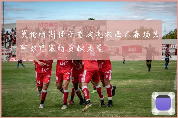 莫伦特斯侄子首次亮相西乙赛场为阿尔巴塞特贡献力量