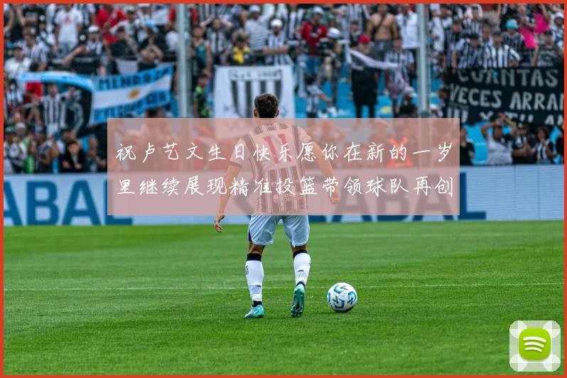 祝卢艺文生日快乐愿你在新的一岁里继续展现精准投篮带领球队再创辉煌成就