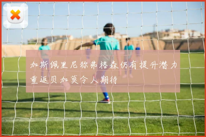 加斯佩里尼称弗格森仍有提升潜力重返贝加莫令人期待