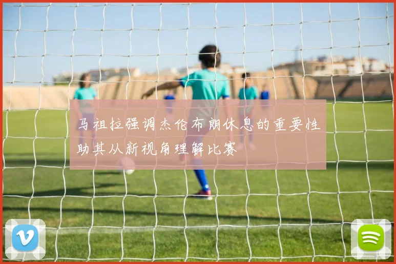 马祖拉强调杰伦布朗休息的重要性助其从新视角理解比赛