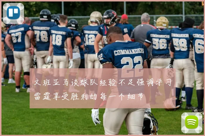 文班亚马谈球队经验不足强调学习雷霆享受胜利的每一个细节