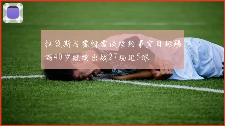 拉莫斯与蒙特雷谈续约事宜目标踢满40岁继续出战27场进5球